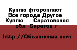 Куплю фторопласт - Все города Другое » Куплю   . Саратовская обл.,Саратов г.